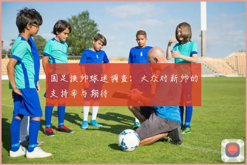 国足换帅球迷调查:大众对新帅的支持率与期待