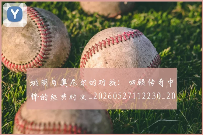 姚明与奥尼尔的对抗:回顾传奇中锋的经典对决_20260527112230_20260609132915