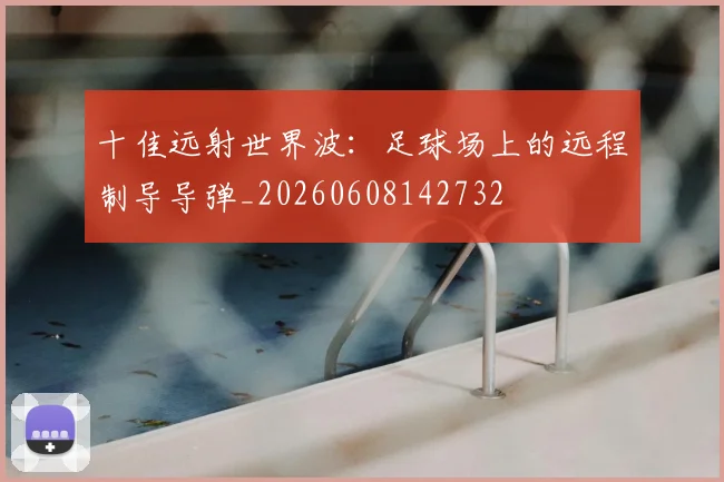 十佳远射世界波:足球场上的远程制导导弹_20260608142732