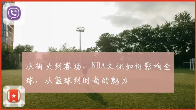 从街头到赛场,NBA文化如何影响全球,从篮球到时尚的魅力