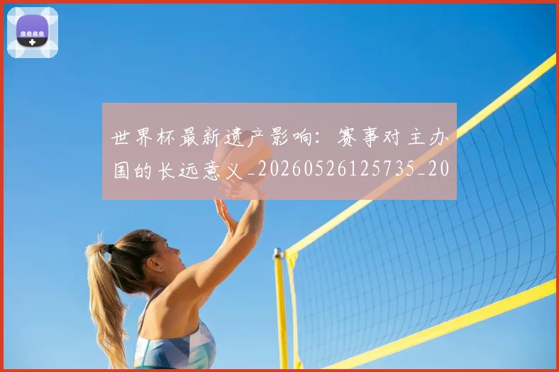 世界杯最新遗产影响:赛事对主办国的长远意义_20260526125735_20260607160453
