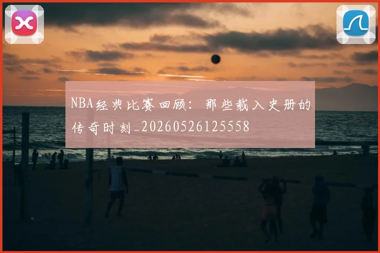 NBA经典比赛回顾：那些载入史册的传奇时刻_20260526125558