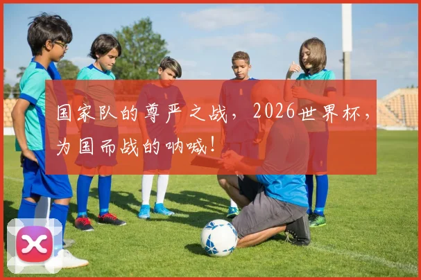 国家队的尊严之战,2026世界杯,为国而战的呐喊!