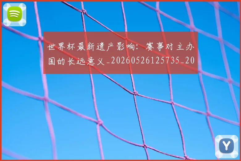 世界杯最新遗产影响:赛事对主办国的长远意义_20260526125735_20260607160453