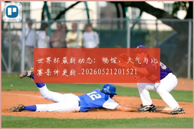 世界杯最新动态：场馆、天气与比赛条件更新_20260521201521