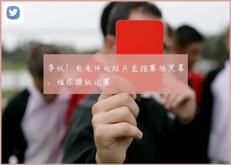 争议!电竞评论短片直指赛场黑幕,谁在操纵比赛