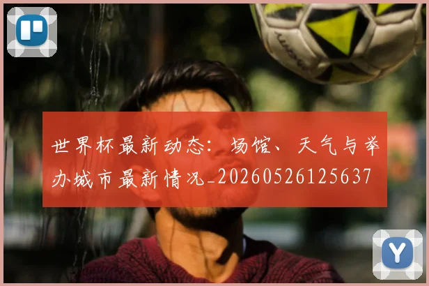 世界杯最新动态:场馆、天气与举办城市最新情况_20260526125637