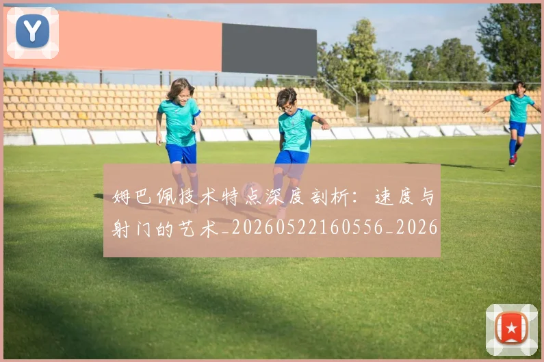 姆巴佩技术特点深度剖析：速度与射门的艺术_20260522160556_20260609132805