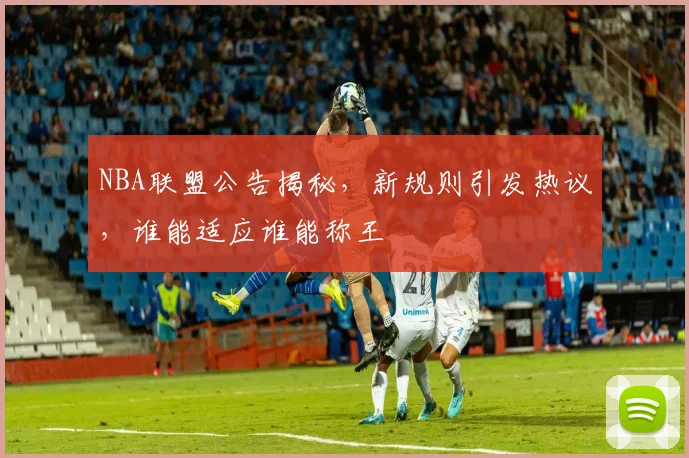 NBA联盟公告揭秘,新规则引发热议,谁能适应谁能称王