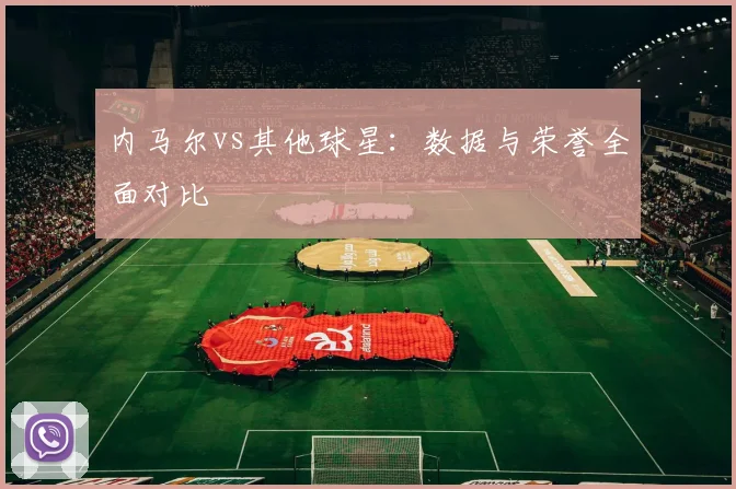 内马尔vs其他球星:数据与荣誉全面对比
