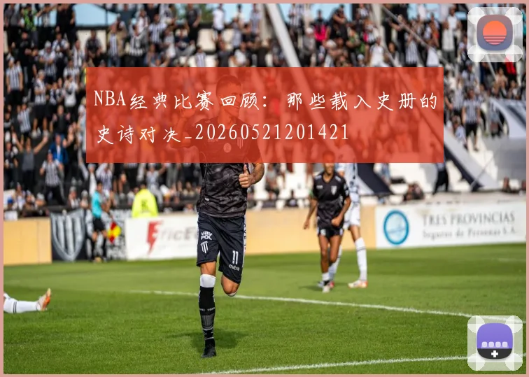 NBA经典比赛回顾：那些载入史册的史诗对决_20260521201421