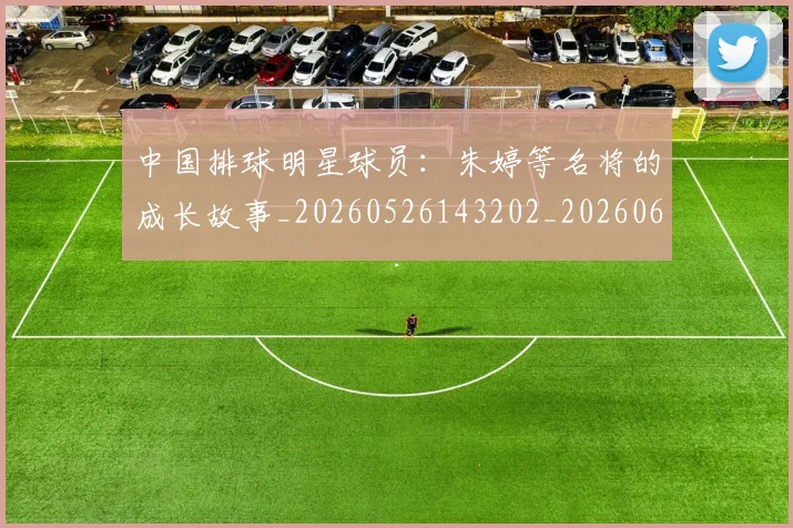 中国排球明星球员:朱婷等名将的成长故事_20260526143202_20260607160607