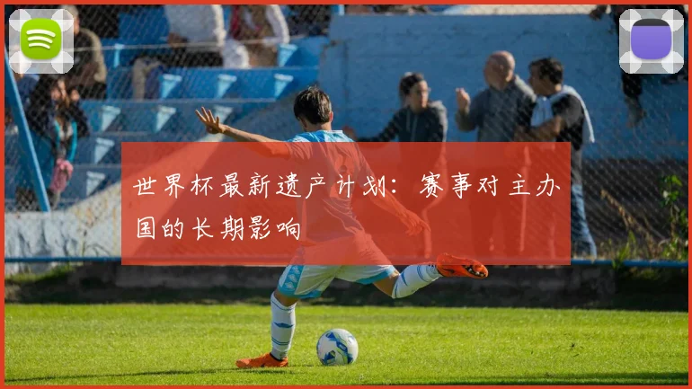 世界杯最新遗产计划:赛事对主办国的长期影响
