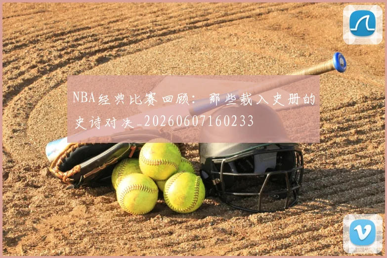 NBA经典比赛回顾:那些载入史册的史诗对决_20260607160233