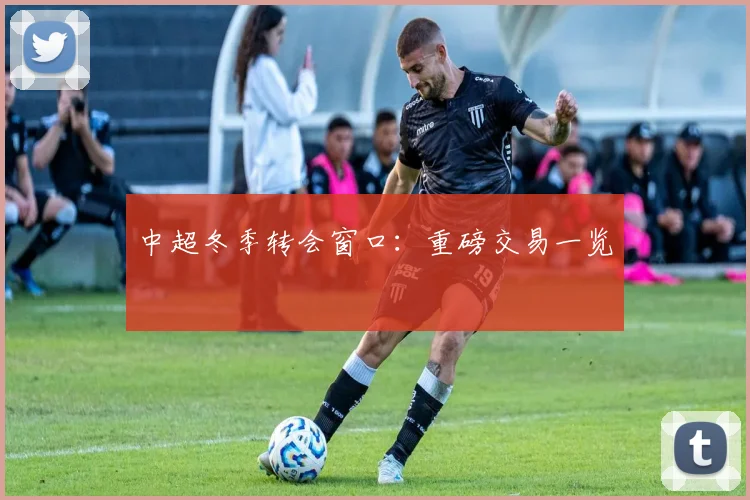 中超冬季转会窗口:重磅交易一览