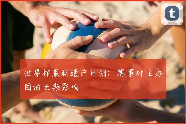世界杯最新遗产计划:赛事对主办国的长期影响