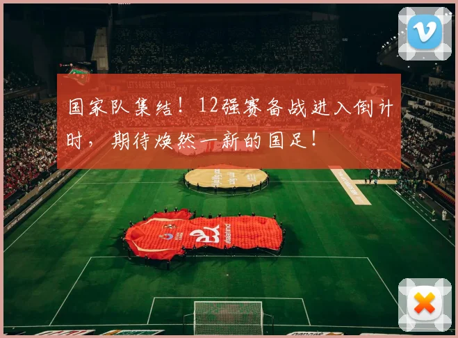国家队集结!12强赛备战进入倒计时,期待焕然一新的国足!