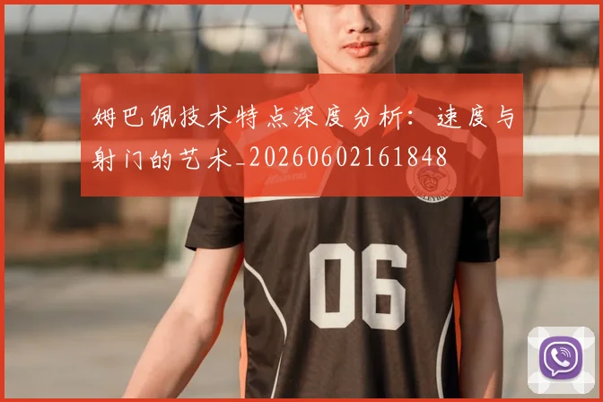 姆巴佩技术特点深度分析:速度与射门的艺术_20260602161848