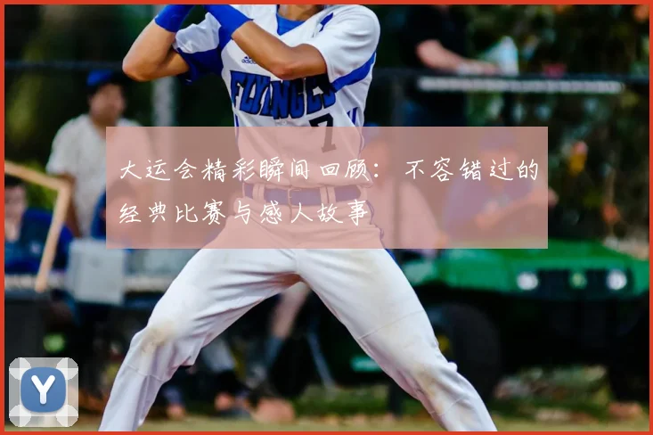 大运会精彩瞬间回顾:不容错过的经典比赛与感人故事