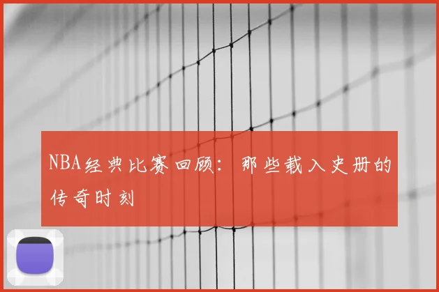NBA经典比赛回顾:那些载入史册的传奇时刻