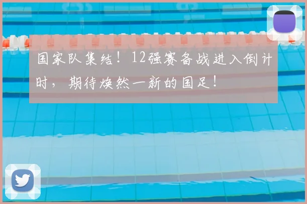 国家队集结！12强赛备战进入倒计时，期待焕然一新的国足！