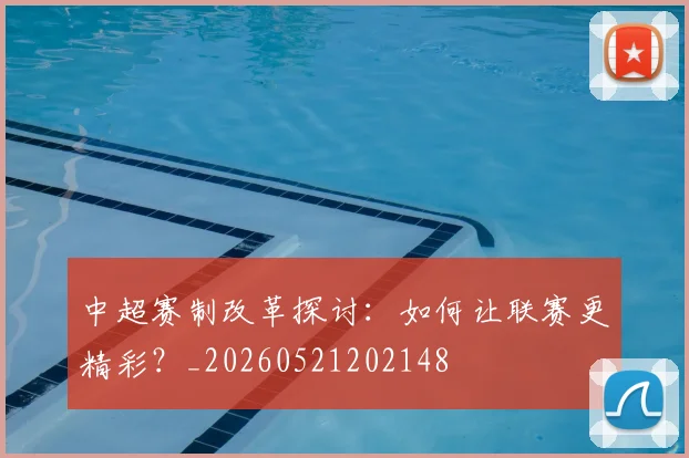 中超赛制改革探讨:如何让联赛更精彩?_20260521202148