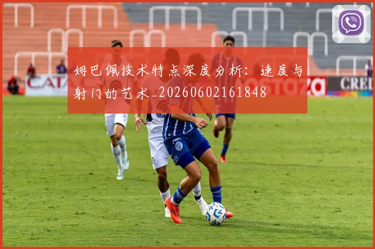 姆巴佩技术特点深度分析:速度与射门的艺术_20260602161848