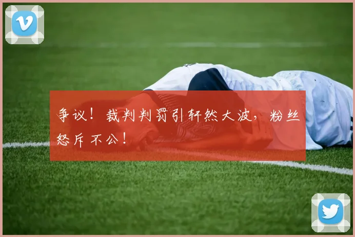 争议!裁判判罚引轩然大波,粉丝怒斥不公!