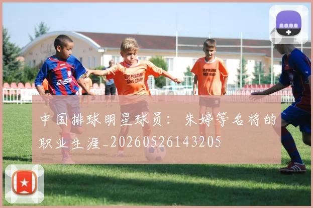 中国排球明星球员:朱婷等名将的职业生涯_20260526143205