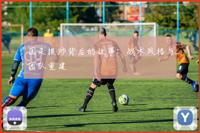 国足换帅背后的故事：战术风格与团队重建