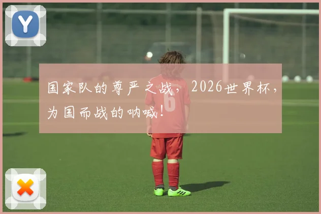 国家队的尊严之战,2026世界杯,为国而战的呐喊!