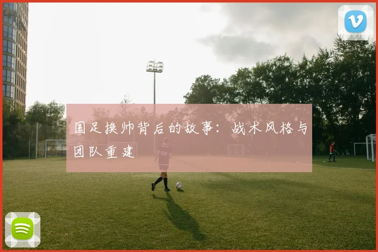 国足换帅背后的故事：战术风格与团队重建
